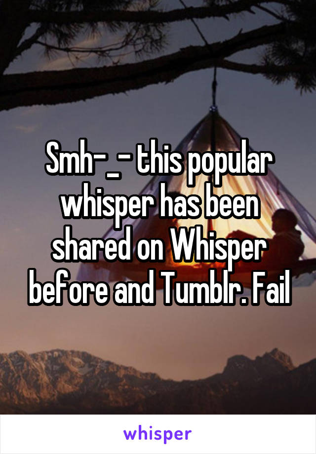 Smh-_- this popular whisper has been shared on Whisper before and Tumblr. Fail