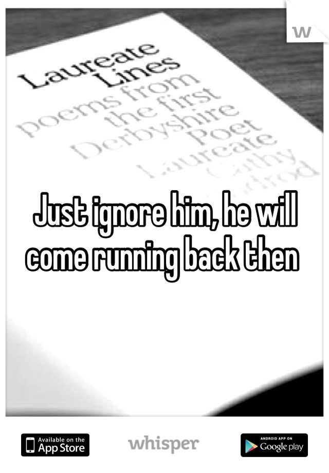 Just ignore him, he will come running back then 
