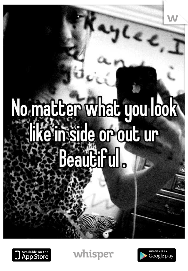 No matter what you look like in side or out ur Beautiful . 