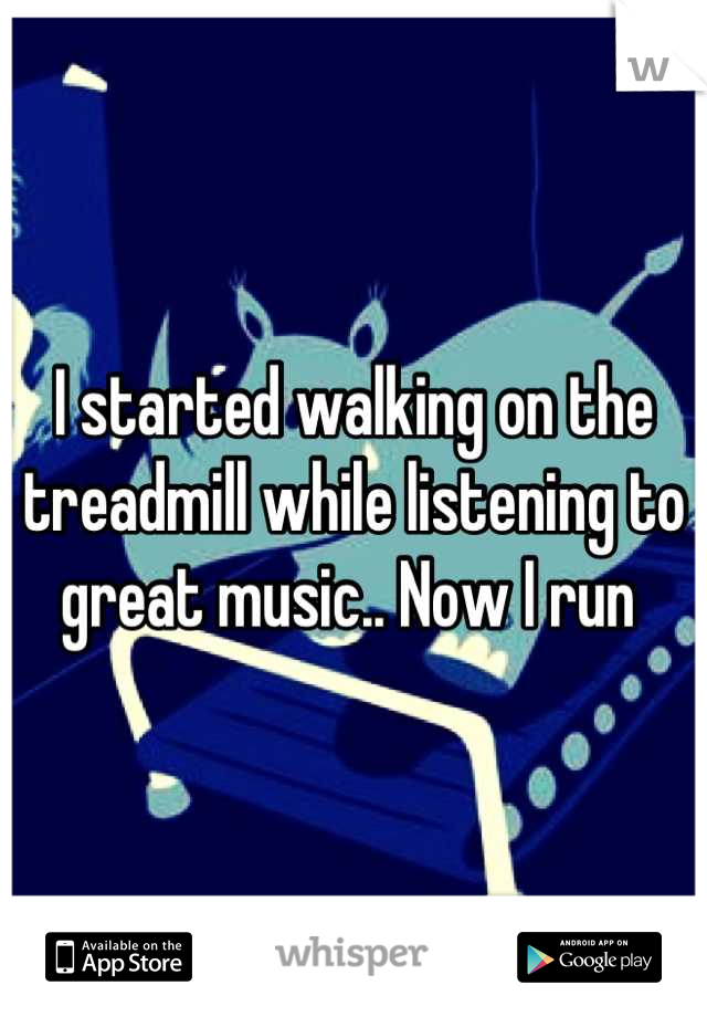 I started walking on the treadmill while listening to great music.. Now I run 