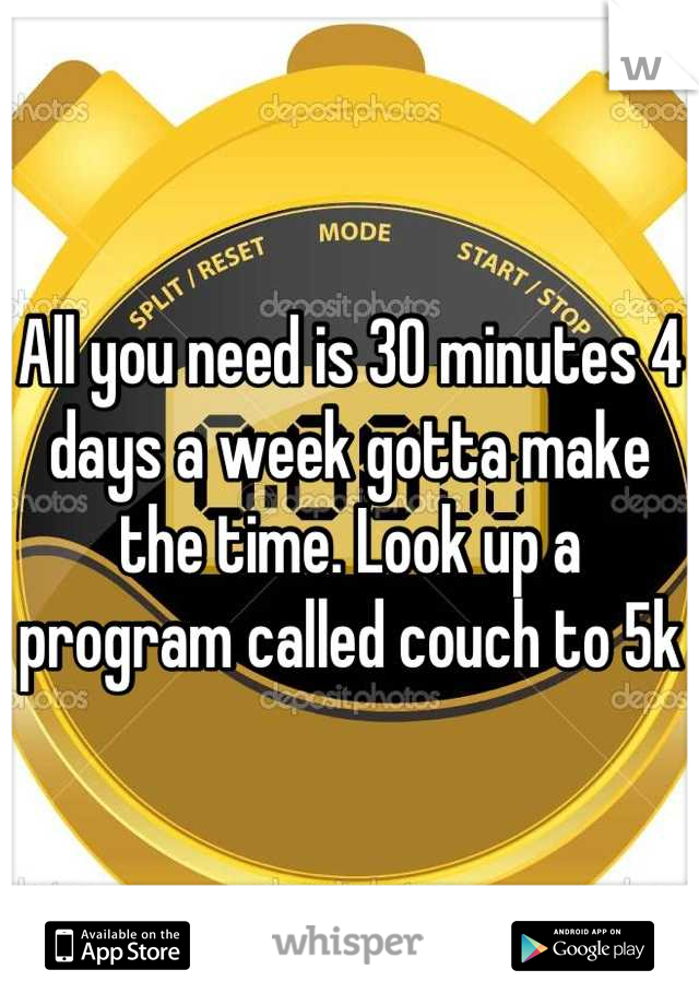 All you need is 30 minutes 4 days a week gotta make the time. Look up a program called couch to 5k
