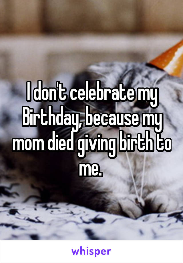 I don't celebrate my Birthday, because my mom died giving birth to me. 