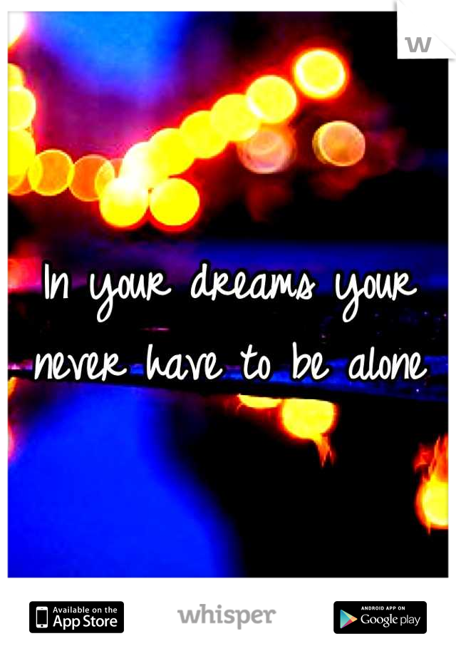 In your dreams your never have to be alone
