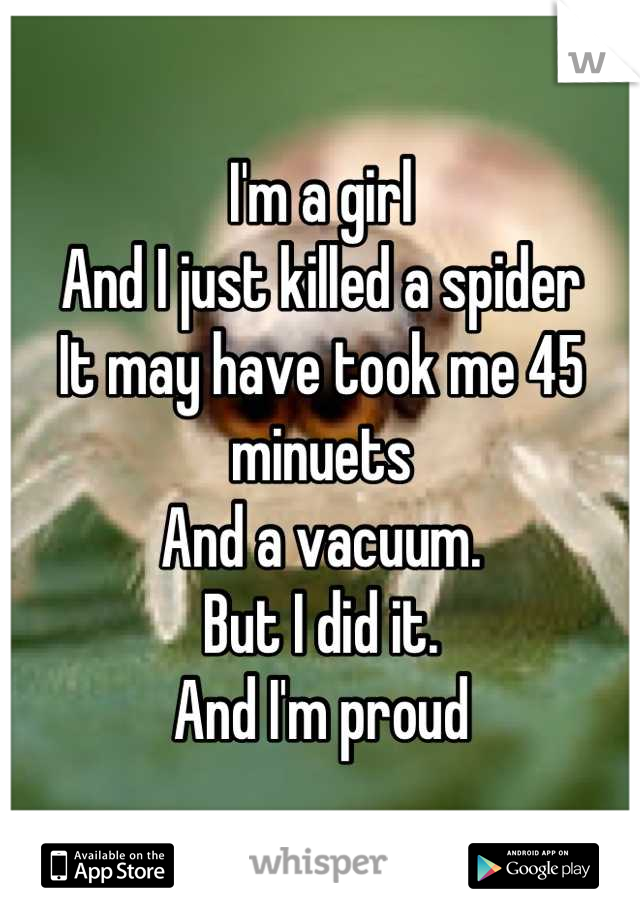I'm a girl
And I just killed a spider
It may have took me 45 minuets 
And a vacuum. 
But I did it.
And I'm proud