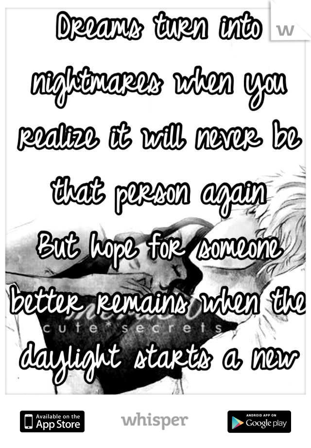 Dreams turn into nightmares when you realize it will never be that person again
But hope for someone better remains when the daylight starts a new day