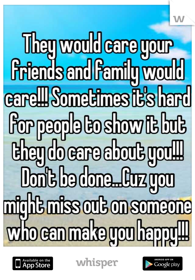 They would care your friends and family would care!!! Sometimes it's hard for people to show it but they do care about you!!! Don't be done...Cuz you might miss out on someone who can make you happy!!!