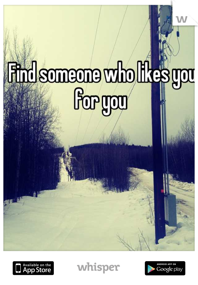 Find someone who likes you for you 