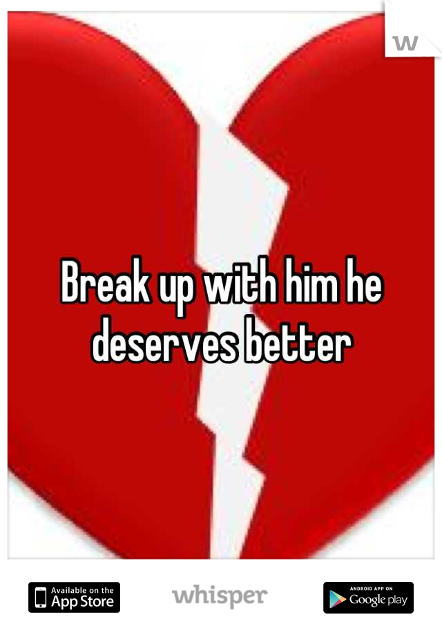 Break up with him he deserves better