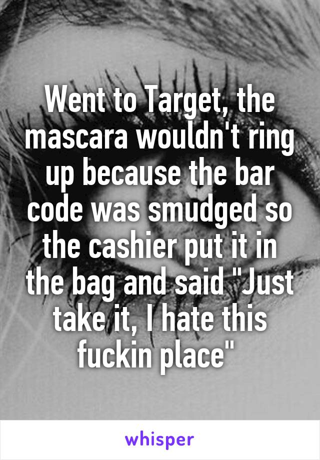 Went to Target, the mascara wouldn't ring up because the bar code was smudged so the cashier put it in the bag and said "Just take it, I hate this fuckin place" 
