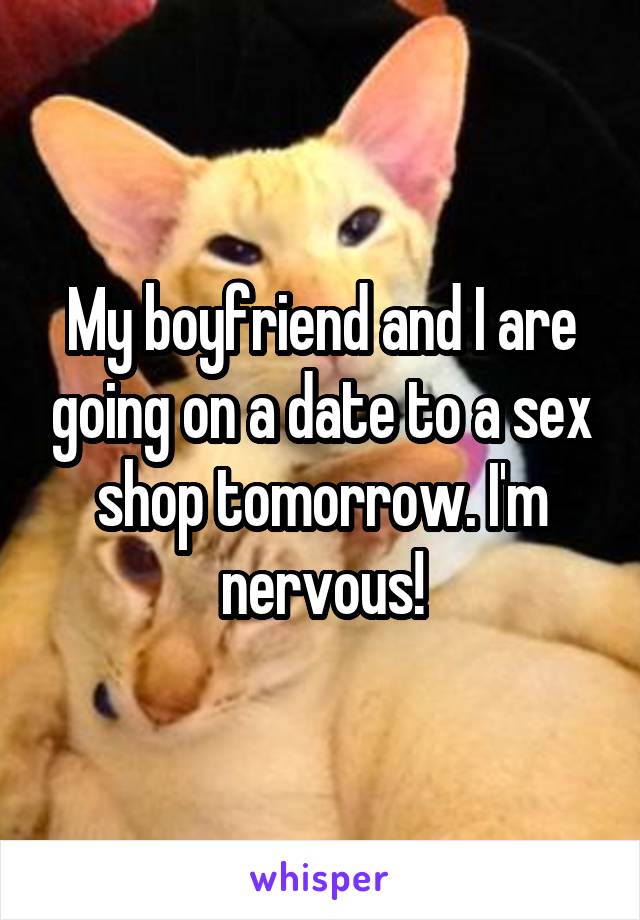 My boyfriend and I are going on a date to a sex shop tomorrow. I'm nervous!