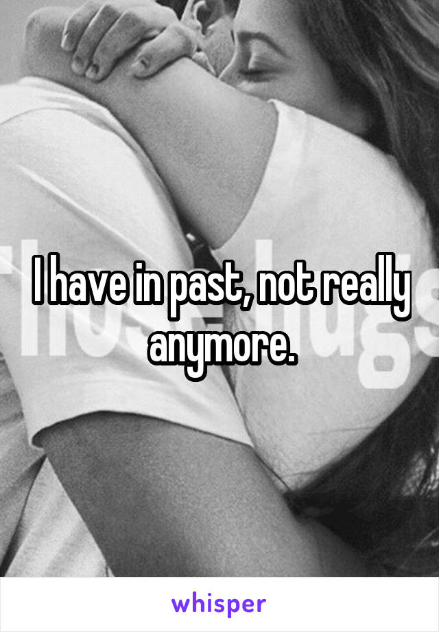 I have in past, not really anymore.