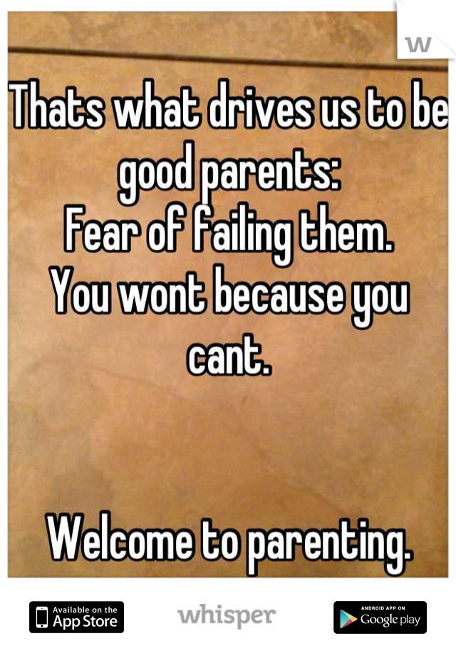 Thats what drives us to be good parents: 
Fear of failing them.
You wont because you cant.


Welcome to parenting.