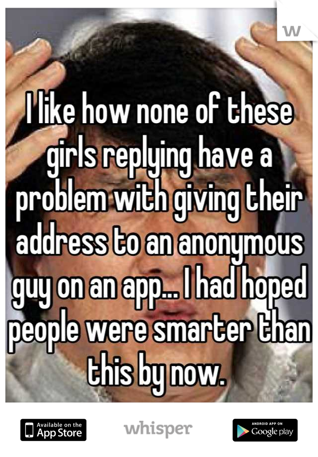 I like how none of these girls replying have a problem with giving their address to an anonymous guy on an app... I had hoped people were smarter than this by now. 