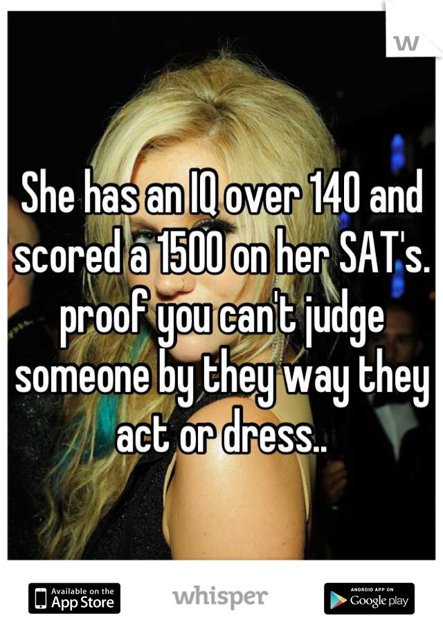 She has an IQ over 140 and scored a 1500 on her SAT's. proof you can't judge someone by they way they act or dress..