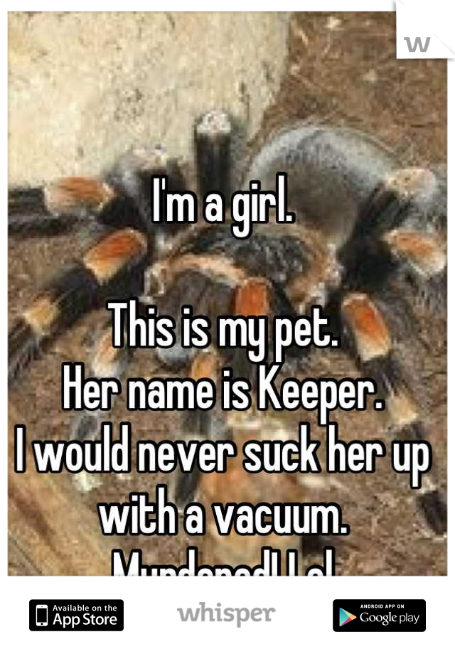 I'm a girl.

This is my pet. 
Her name is Keeper.
I would never suck her up with a vacuum.
Murdered! Lol