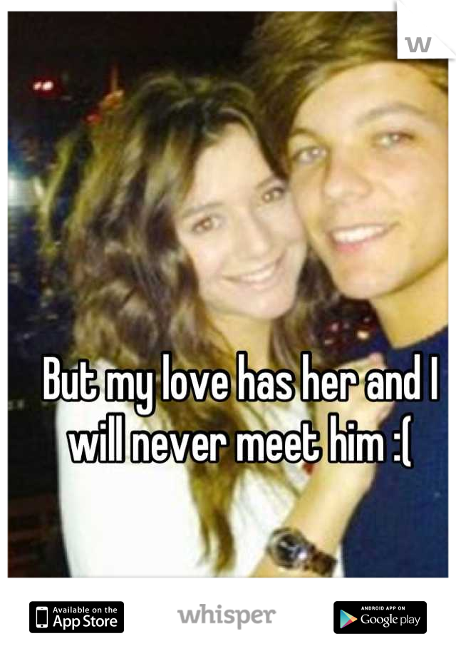 But my love has her and I will never meet him :(