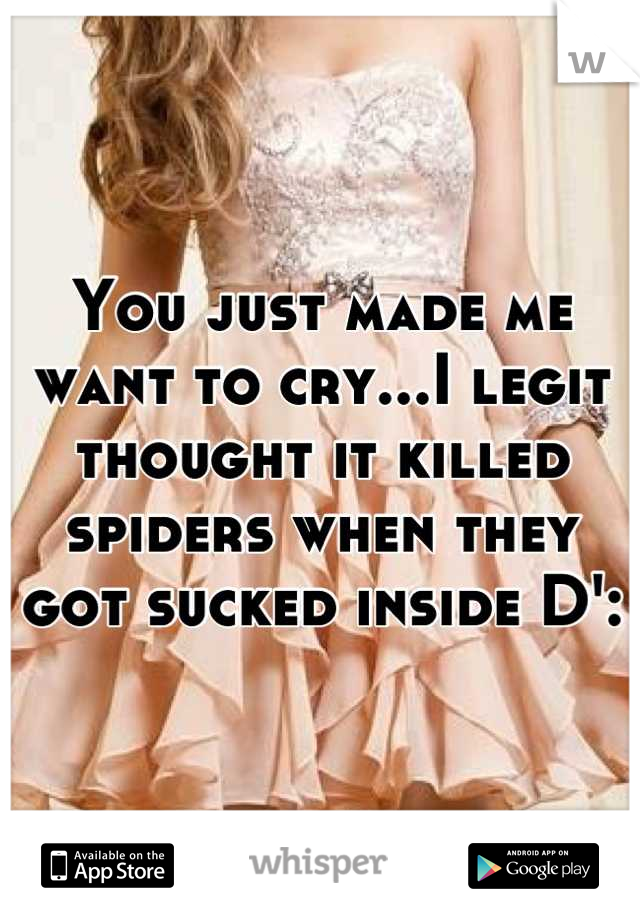 You just made me want to cry...I legit thought it killed spiders when they got sucked inside D':