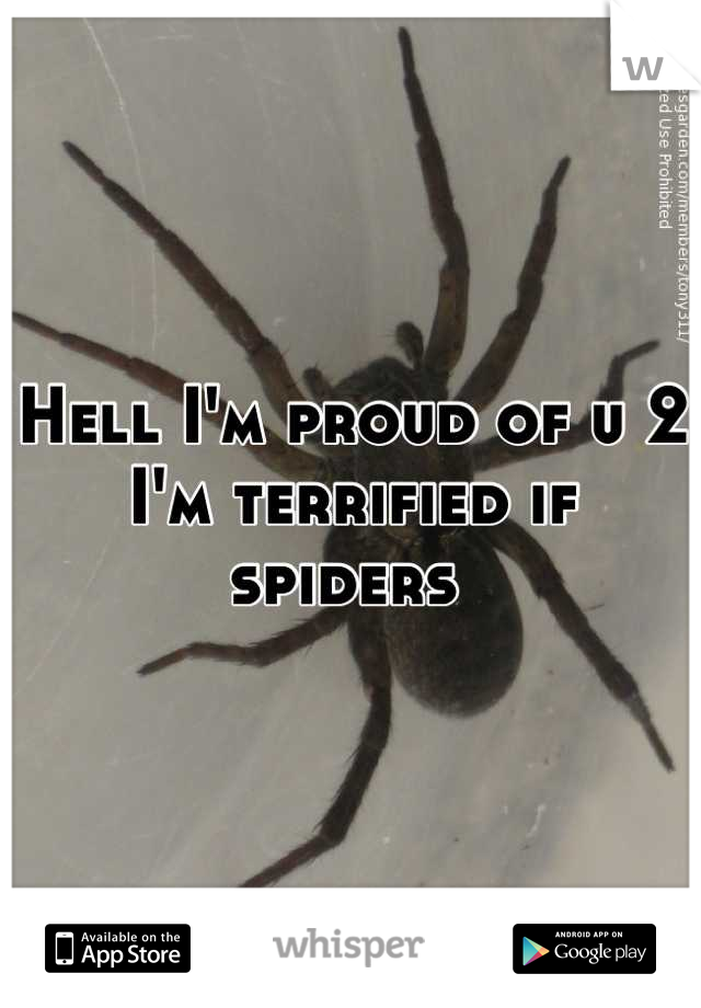Hell I'm proud of u 2 I'm terrified if spiders 