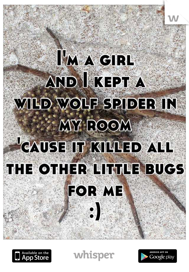 I'm a girl
and I kept a 
wild wolf spider in my room
'cause it killed all the other little bugs
for me
:)