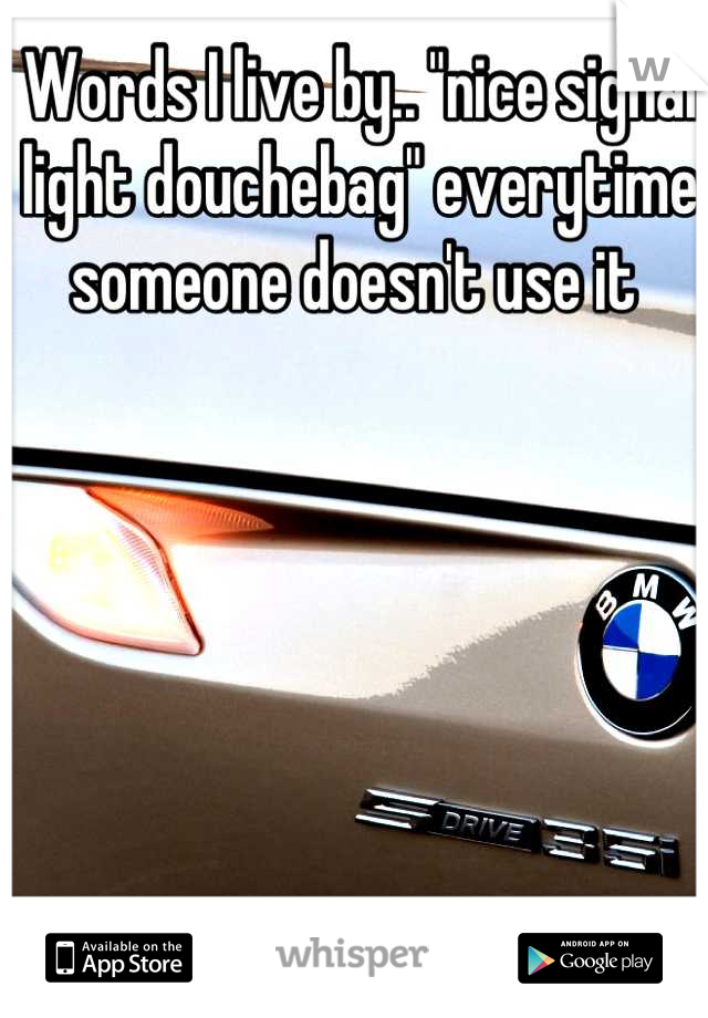 Words I live by.. "nice signal light douchebag" everytime someone doesn't use it 