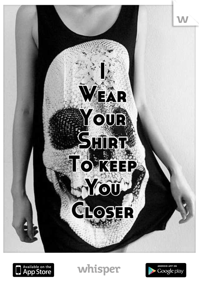 I 
Wear
Your 
Shirt
To keep 
You
Closer
