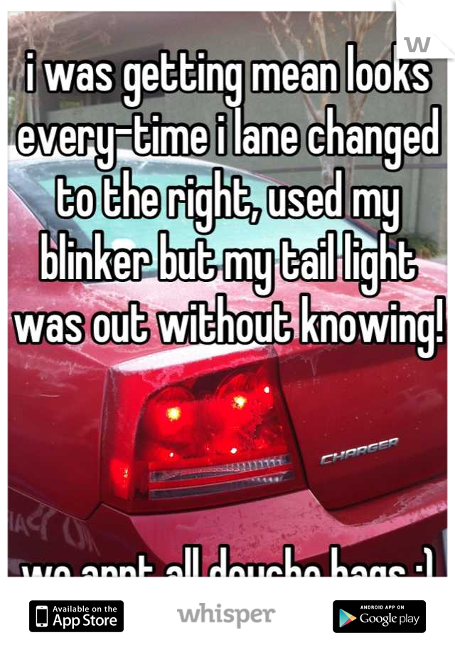 i was getting mean looks every-time i lane changed to the right, used my blinker but my tail light was out without knowing!



we arnt all douche bags ;)