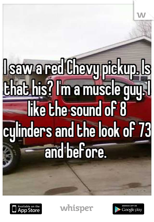 I saw a red Chevy pickup. Is that his? I'm a muscle guy. I like the sound of 8 cylinders and the look of 73 and before. 