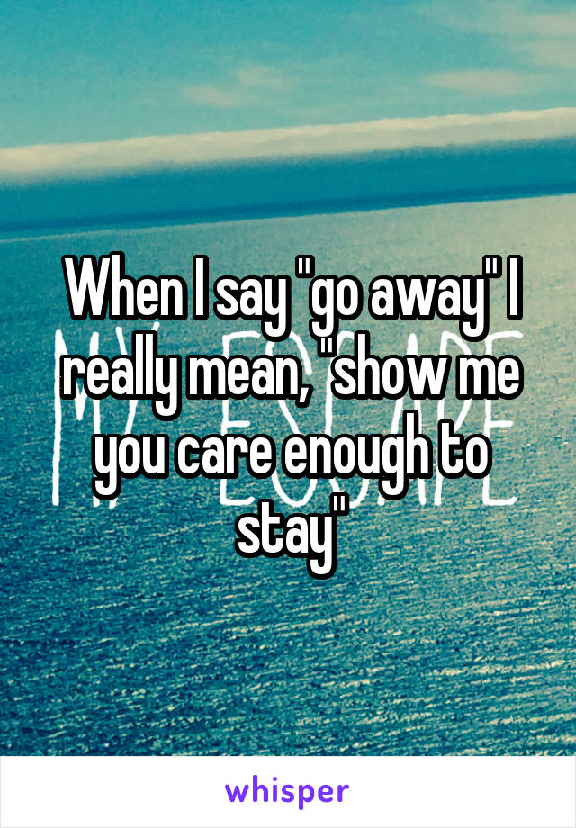 When I say "go away" I really mean, "show me you care enough to stay"