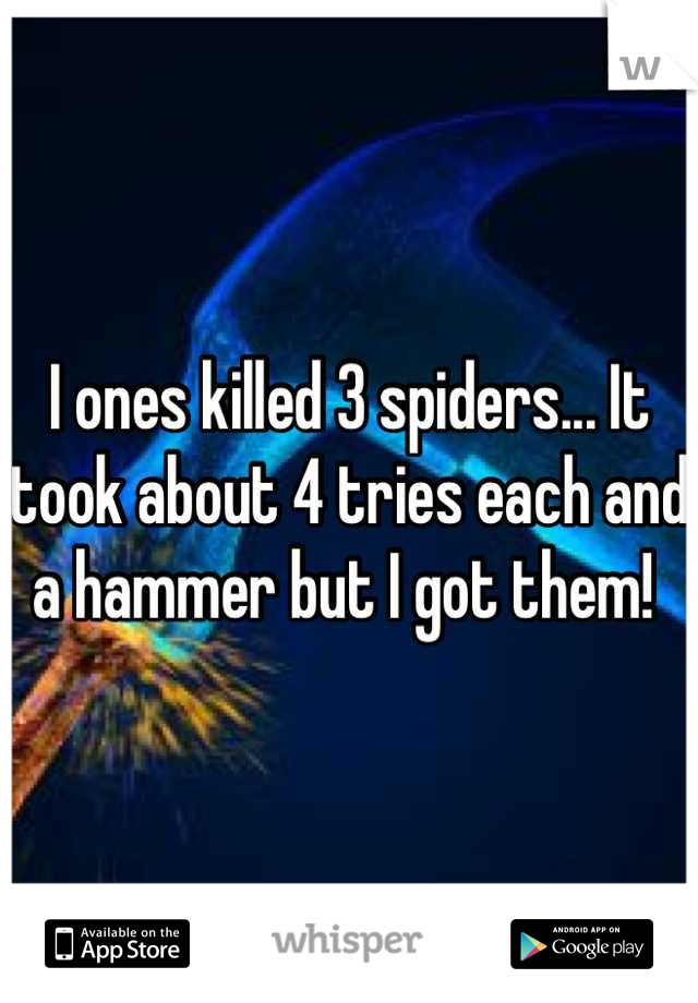 I ones killed 3 spiders... It took about 4 tries each and a hammer but I got them! 