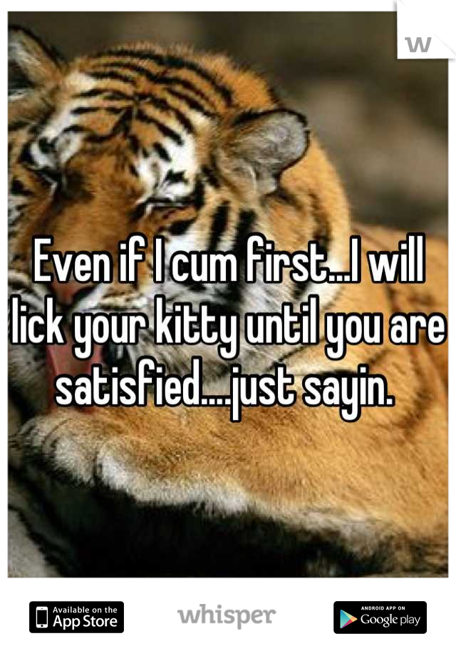 Even if I cum first...I will lick your kitty until you are satisfied....just sayin. 
