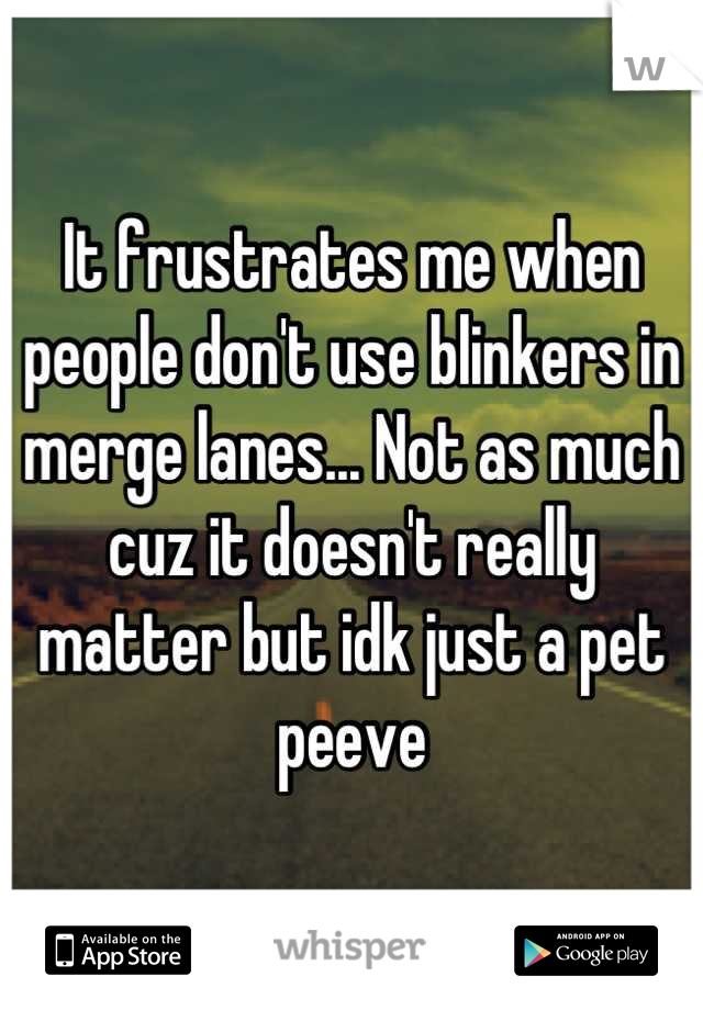 It frustrates me when people don't use blinkers in merge lanes... Not as much cuz it doesn't really matter but idk just a pet peeve