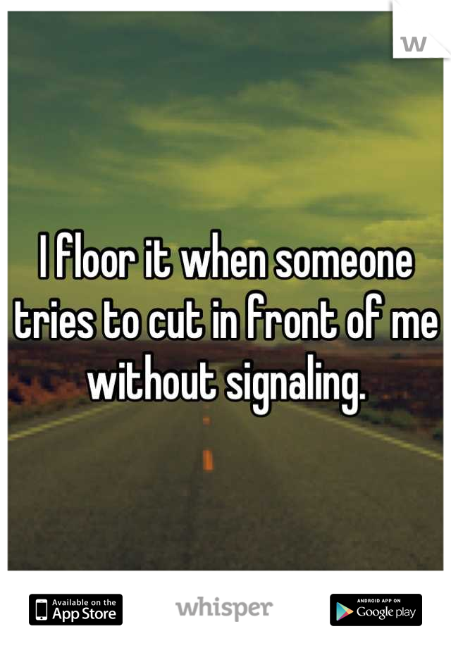 I floor it when someone tries to cut in front of me without signaling.