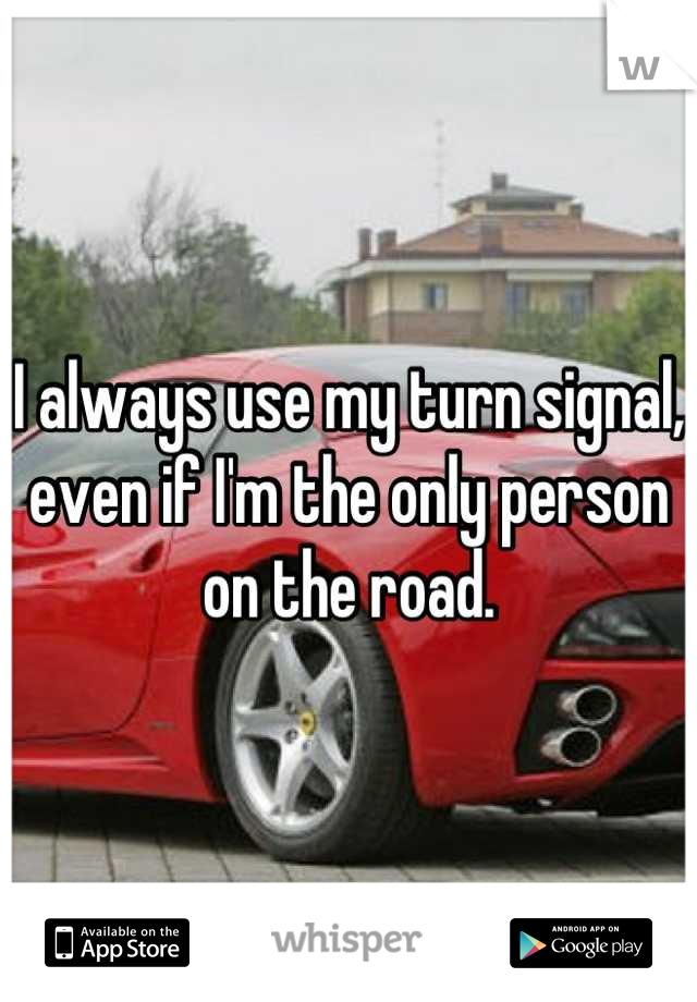I always use my turn signal, even if I'm the only person on the road.