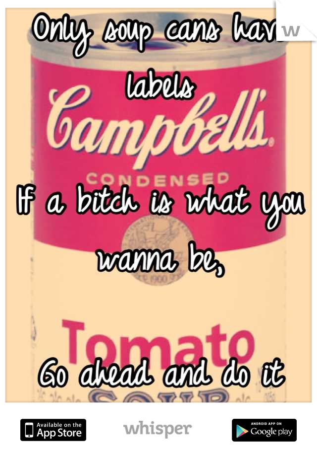 Only soup cans have labels

If a bitch is what you wanna be,

Go ahead and do it while you can!