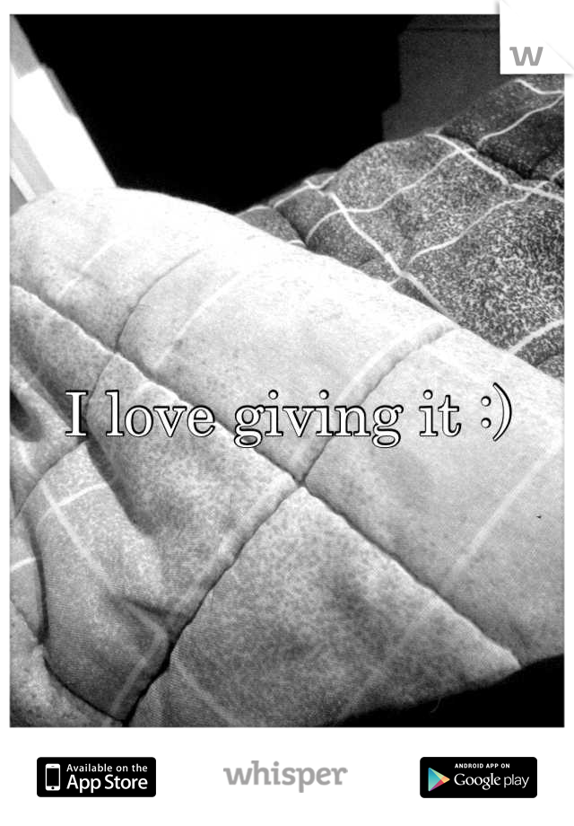 I love giving it :)