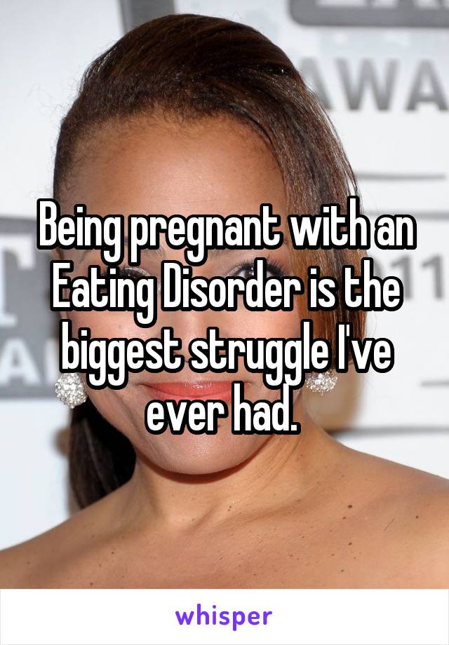 Being pregnant with an Eating Disorder is the biggest struggle I've ever had. 