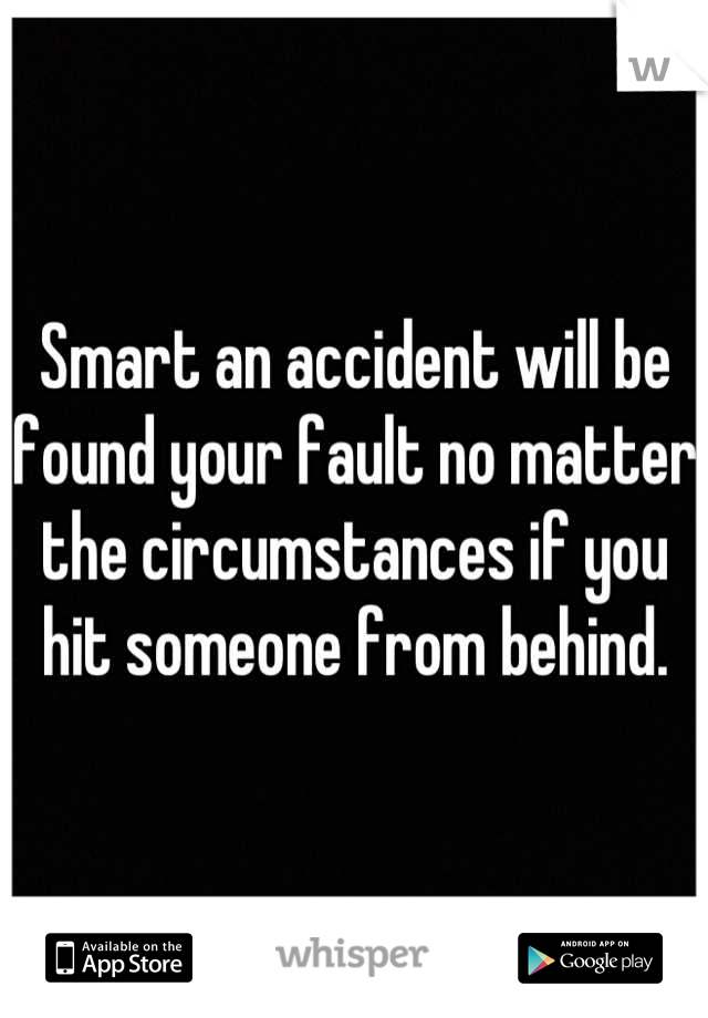Smart an accident will be found your fault no matter the circumstances if you hit someone from behind.