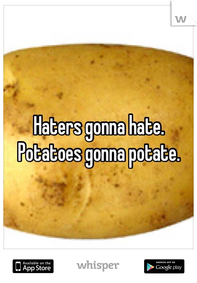 Haters gonna hate.
Potatoes gonna potate.