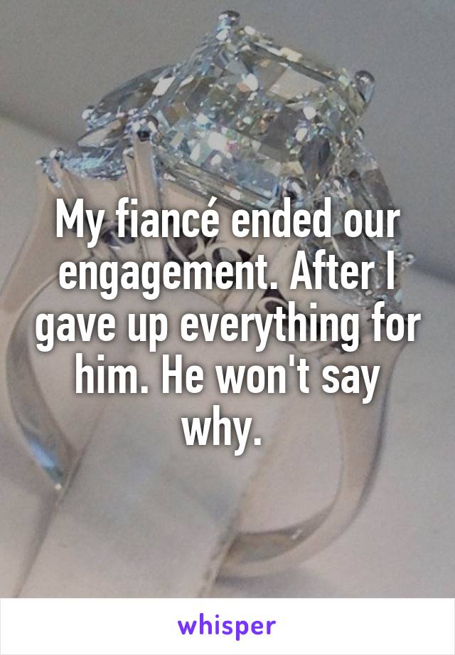 My fiancé ended our engagement. After I gave up everything for him. He won't say why. 