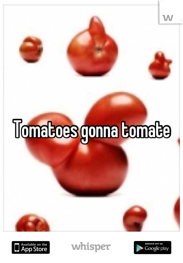 Tomatoes gonna tomate
