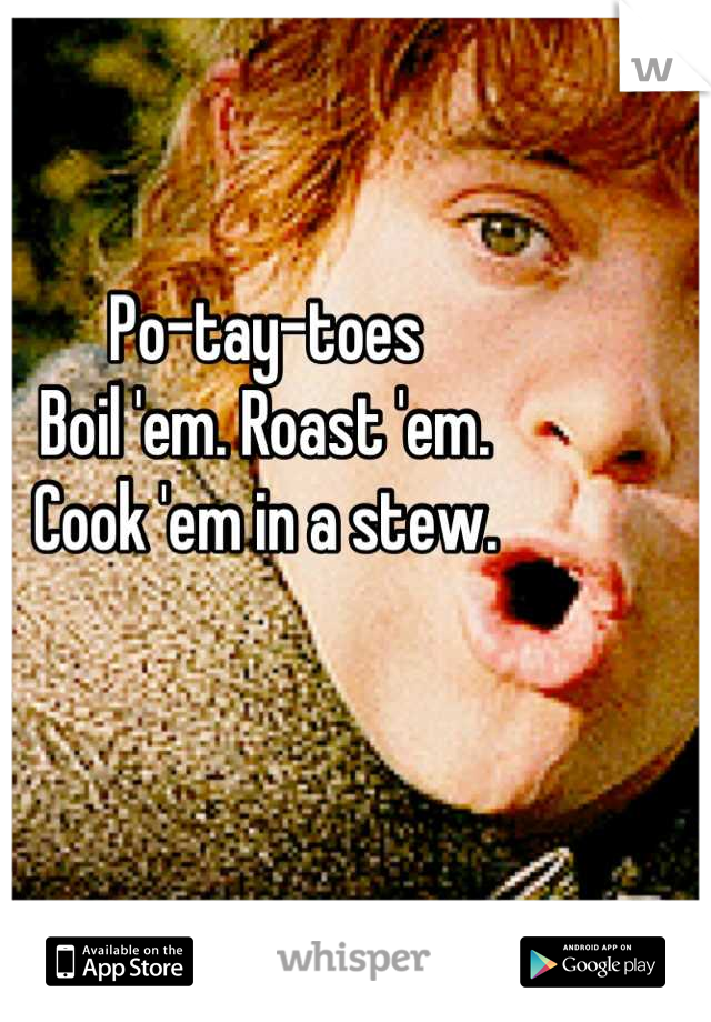 Po-tay-toes
Boil 'em. Roast 'em.
Cook 'em in a stew.