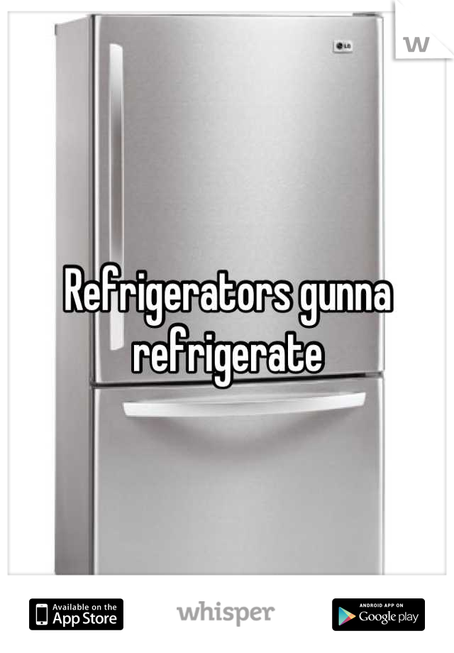 Refrigerators gunna refrigerate