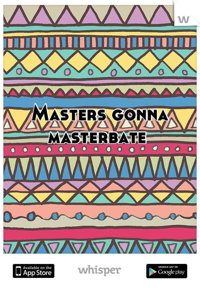 Masters gonna masterbate 
