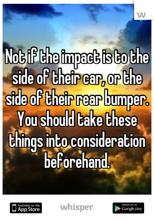Not if the impact is to the side of their car, or the side of their rear bumper. You should take these things into consideration beforehand.