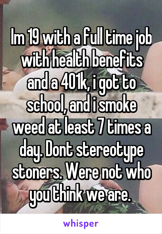 Im 19 with a full time job with health benefits and a 401k, i got to school, and i smoke weed at least 7 times a day. Dont stereotype stoners. Were not who you think we are. 