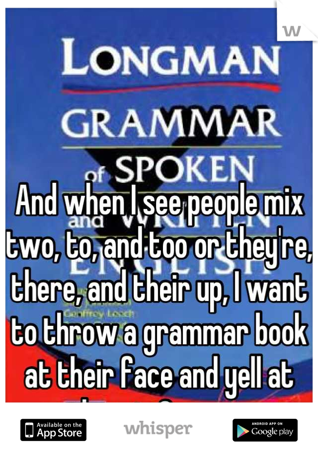 And when I see people mix two, to, and too or they're, there, and their up, I want to throw a grammar book at their face and yell at them in German.
