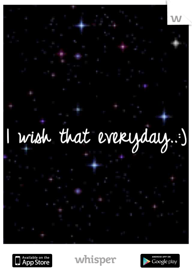 I wish that everyday..:)