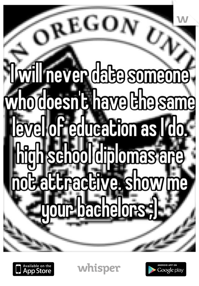 I will never date someone who doesn't have the same level of education as I do. high school diplomas are not attractive. show me your bachelors ;)