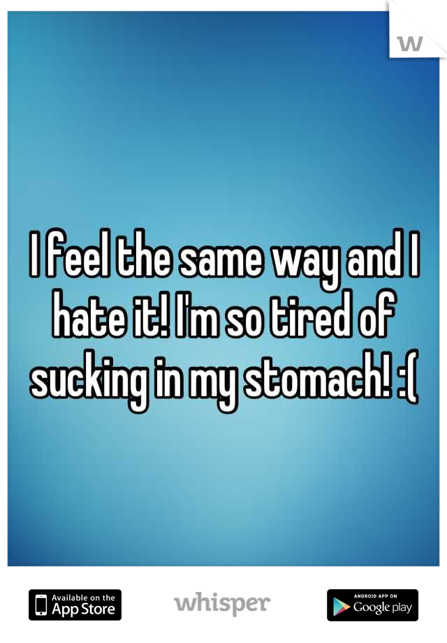 I feel the same way and I hate it! I'm so tired of sucking in my stomach! :(