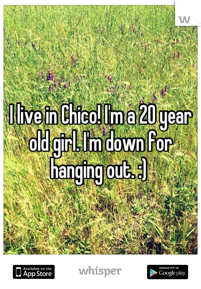 I live in Chico! I'm a 20 year old girl. I'm down for hanging out. :) 